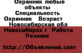 Охранник любые объекты › Специальность ­ Охранник › Возраст ­ 45 - Новосибирская обл., Новосибирск г. Работа » Резюме   